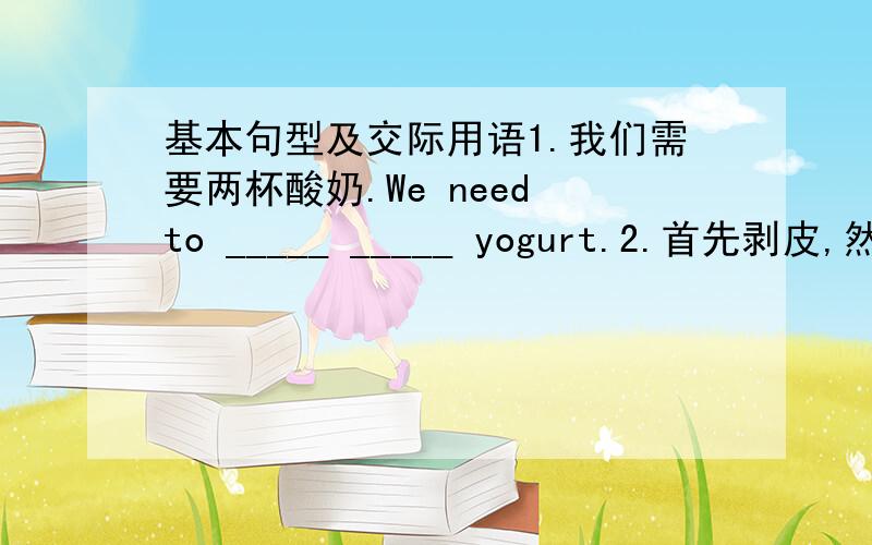 基本句型及交际用语1.我们需要两杯酸奶.We need to _____ _____ yogurt.2.首先剥皮,然后放