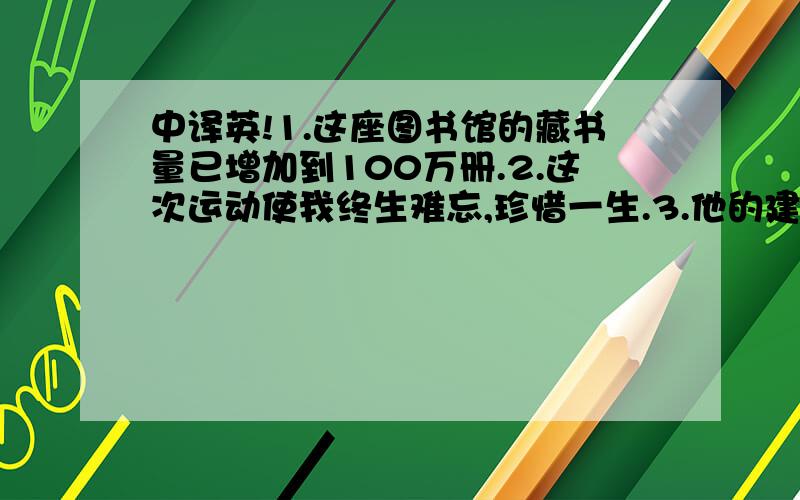 中译英!1.这座图书馆的藏书量已增加到100万册.2.这次运动使我终生难忘,珍惜一生.3.他的建议对我很...