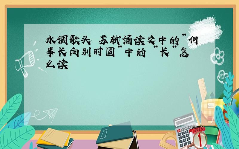 水调歌头 苏轼诵读文中的”何事长向别时圆”中的 ”长”怎么读