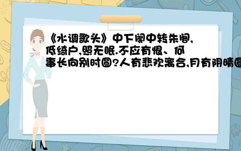 《水调歌头》中下阕中转朱阁,低绮户,照无眠.不应有恨、何事长向别时圆?人有悲欢离合,月有阴晴圆缺,此事古难全.但愿人长久