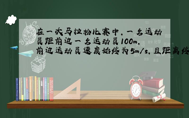 在一次马拉松比赛中,一名运动员距前边一名运动员100m,前边运动员速度始终为5m/s,且距离终点还有500m.则后边运动