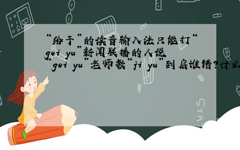 “给予”的读音输入法只能打“gei yu”新闻联播的人说“gei yu”老师教“ji yu”到底谁错?什么读音才是正确的