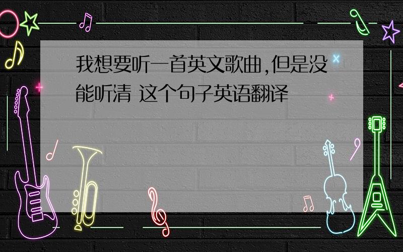 我想要听一首英文歌曲,但是没能听清 这个句子英语翻译