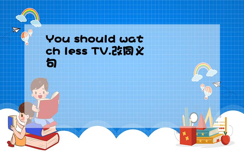 You should watch less TV.改同义句