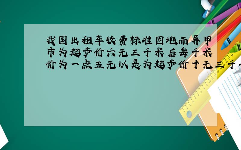 我国出租车收费标准因地而异甲市为起步价六元三千米后每千米价为一点五元以是为起步价十元三千.你嫁为一点二元一是问在假一点了