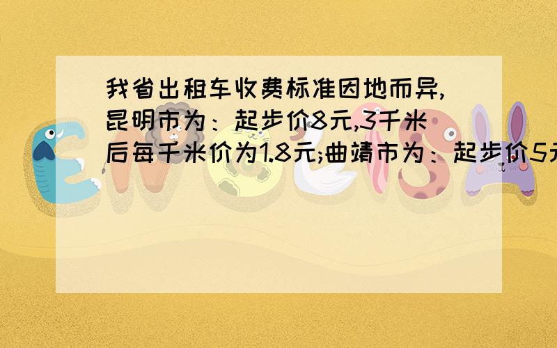 我省出租车收费标准因地而异,昆明市为：起步价8元,3千米后每千米价为1.8元;曲靖市为：起步价5元,2.5千米后每千米1