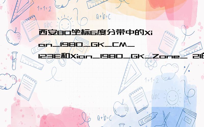 西安80坐标6度分带中的Xian_1980_GK_CM_123E和Xian_1980_GK_Zone_ 21的区别是不是