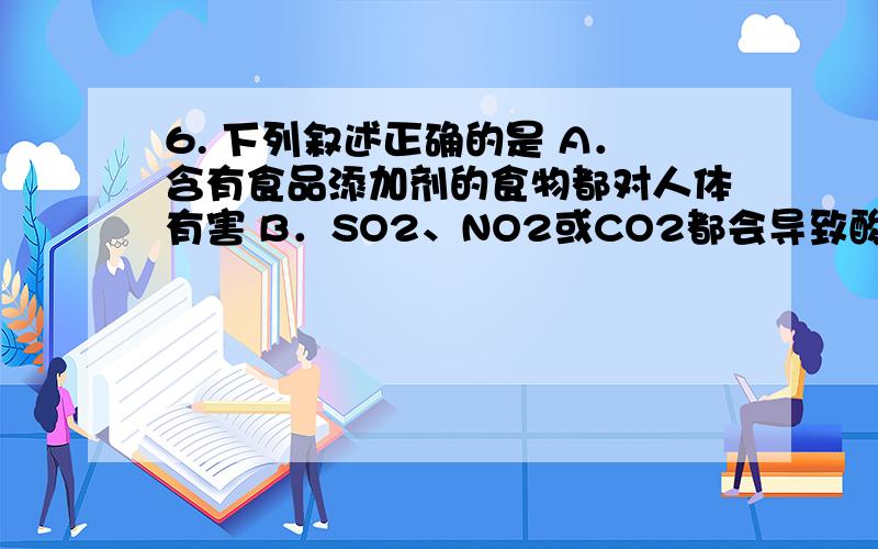 6. 下列叙述正确的是 A．含有食品添加剂的食物都对人体有害 B．SO2、NO2或CO2都会导致酸雨的形成 C．玻璃、水