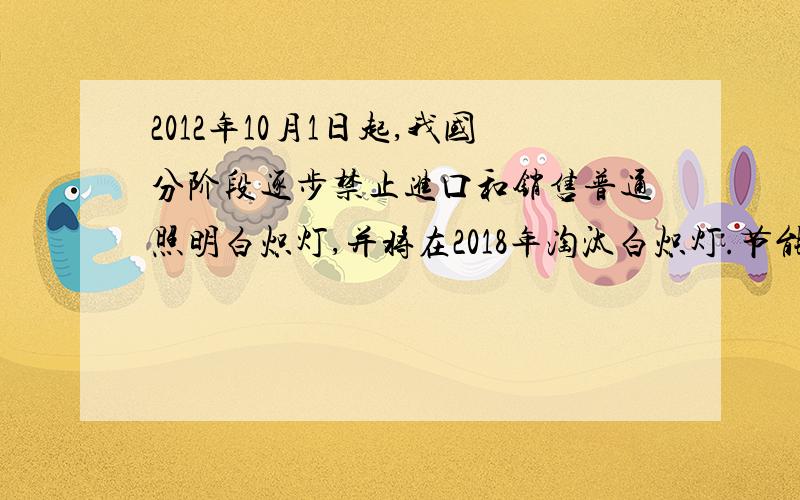 2012年10月1日起,我国分阶段逐步禁止进口和销售普通照明白炽灯,并将在2018年淘汰白炽灯.节能灯比同光效的白炽灯节