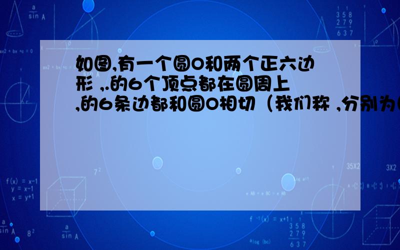 如图,有一个圆O和两个正六边形 ,.的6个顶点都在圆周上,的6条边都和圆O相切（我们称 ,分别为圆O的