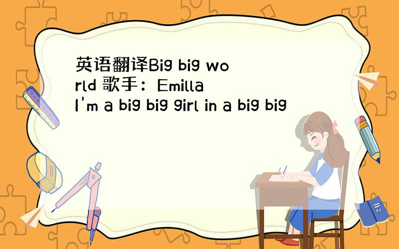 英语翻译Big big world 歌手：Emilla I'm a big big girl in a big big