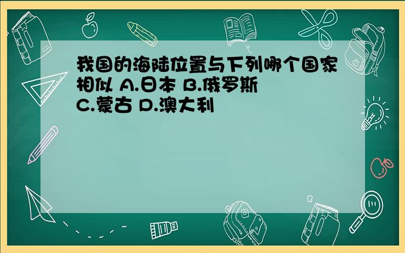 我国的海陆位置与下列哪个国家相似 A.日本 B.俄罗斯 C.蒙古 D.澳大利