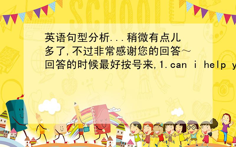 英语句型分析...稍微有点儿多了,不过非常感谢您的回答～回答的时候最好按号来,1.can i help you?2.I`