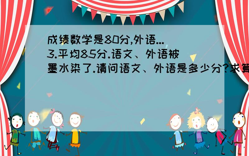 成绩数学是80分,外语...3.平均85分.语文、外语被墨水染了.请问语文、外语是多少分?求算式.