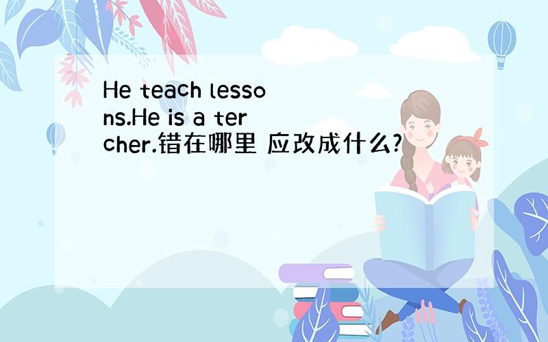 He teach lessons.He is a tercher.错在哪里 应改成什么?