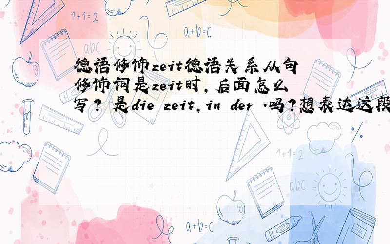 德语修饰zeit德语关系从句修饰词是zeit时,后面怎么写? 是die zeit,in der .吗?想表达这段时间.还