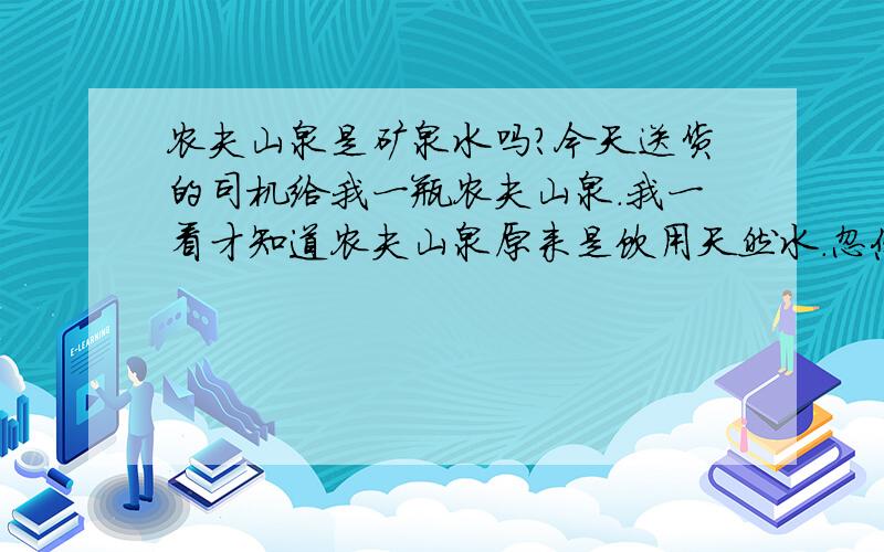 农夫山泉是矿泉水吗?今天送货的司机给我一瓶农夫山泉.我一看才知道农夫山泉原来是饮用天然水.忽悠的标成UG/100ML.其