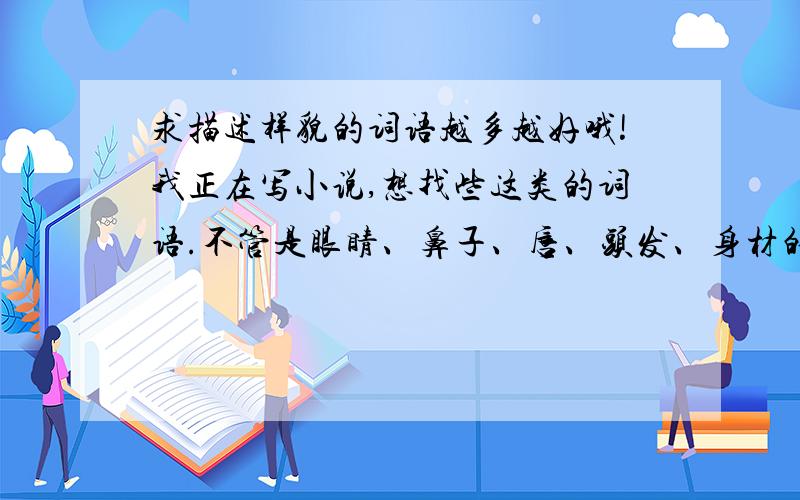 求描述样貌的词语越多越好哦!我正在写小说,想找些这类的词语.不管是眼睛、鼻子、唇、头发、身材的都要!