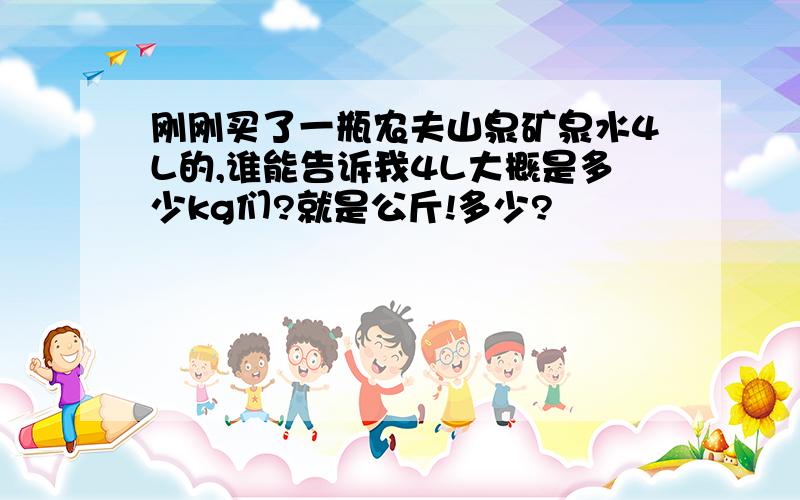 刚刚买了一瓶农夫山泉矿泉水4L的,谁能告诉我4L大概是多少kg们?就是公斤!多少?