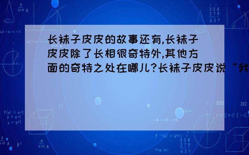 长袜子皮皮的故事还有,长袜子皮皮除了长相很奇特外,其他方面的奇特之处在哪儿?长袜子皮皮说“我是个 儿童 ,我的家当然是