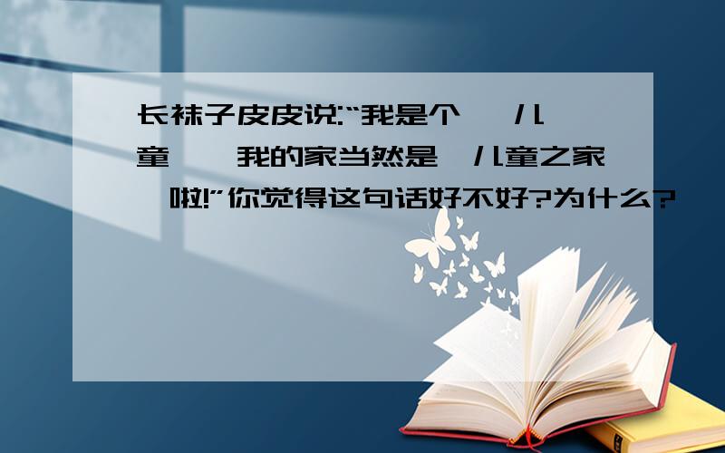 长袜子皮皮说:“我是个' 儿童',我的家当然是'儿童之家'啦!”你觉得这句话好不好?为什么?