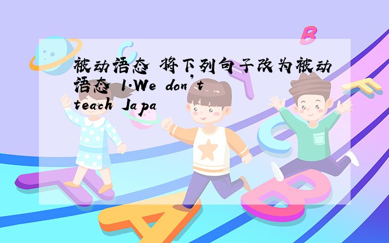 被动语态 将下列句子改为被动语态 1.We don’t teach Japa