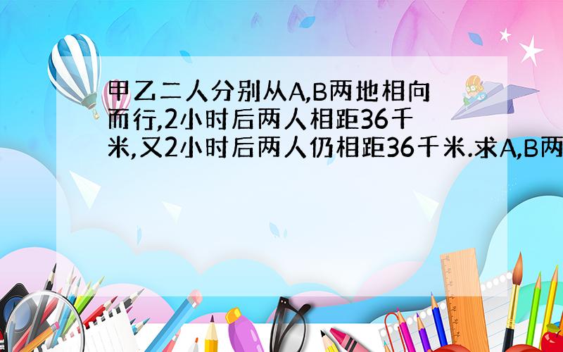 甲乙二人分别从A,B两地相向而行,2小时后两人相距36千米,又2小时后两人仍相距36千米.求A,B两地距离