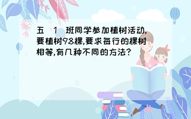 五(1)班同学参加植树活动,要植树98棵,要求每行的棵树相等,有几种不同的方法?