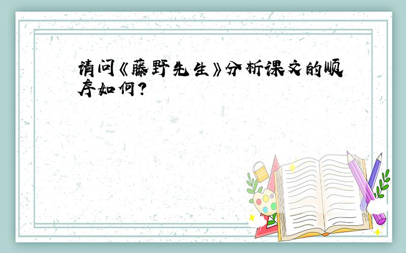 请问《藤野先生》分析课文的顺序如何?