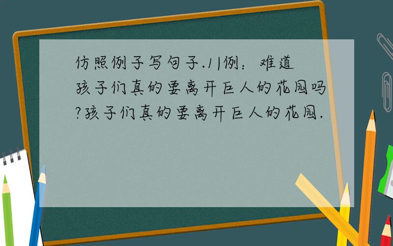 仿照例子写句子.1|例：难道孩子们真的要离开巨人的花园吗?孩子们真的要离开巨人的花园.