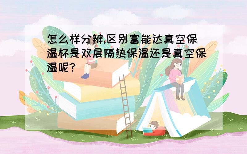 怎么样分辨,区别富能达真空保温杯是双层隔热保温还是真空保温呢?