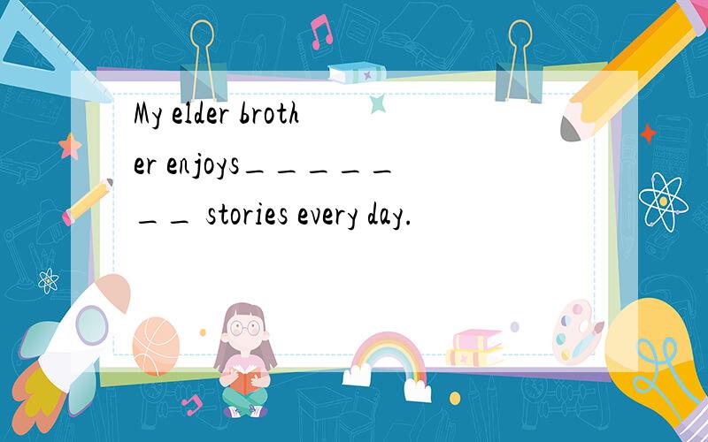 My elder brother enjoys_______ stories every day.