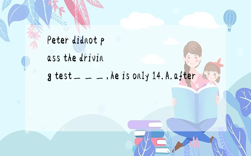 Peter didnot pass the driving test___,he is only 14.A.after