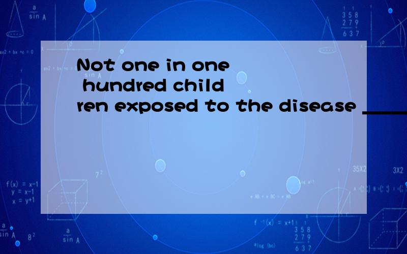 Not one in one hundred children exposed to the disease _____