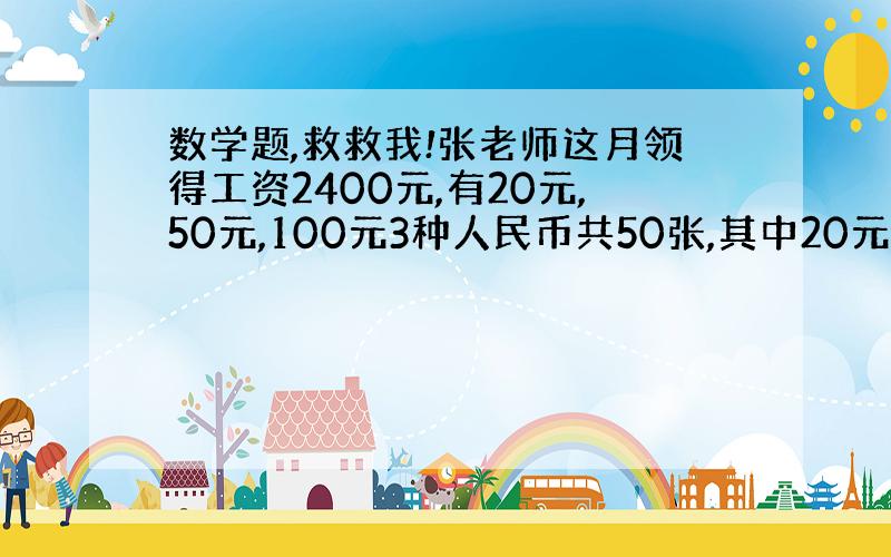 数学题,救救我!张老师这月领得工资2400元,有20元,50元,100元3种人民币共50张,其中20元和50元的张数一样