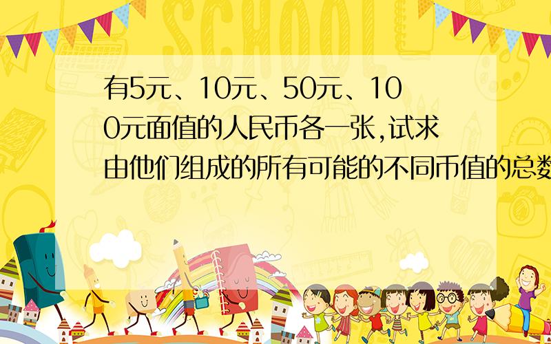 有5元、10元、50元、100元面值的人民币各一张,试求由他们组成的所有可能的不同币值的总数为?