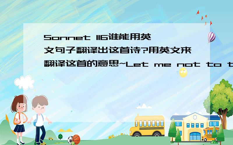 Sonnet 116谁能用英文句子翻译出这首诗?用英文来翻译这首的意思~Let me not to the marria