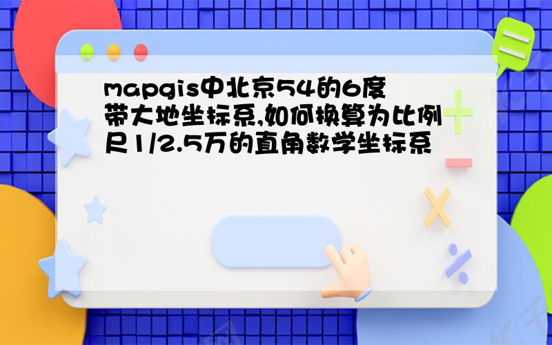 mapgis中北京54的6度带大地坐标系,如何换算为比例尺1/2.5万的直角数学坐标系