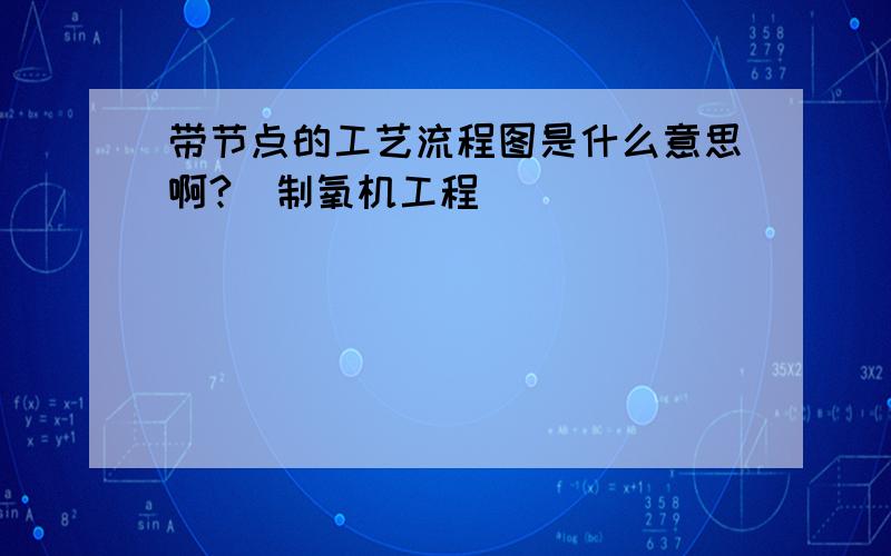 带节点的工艺流程图是什么意思啊?（制氧机工程）