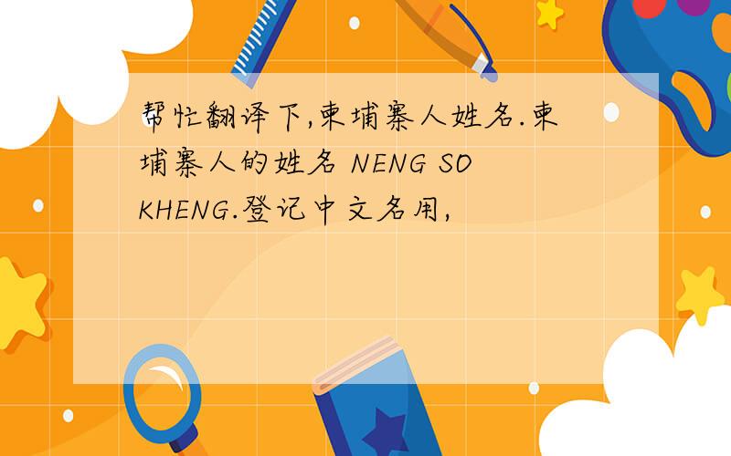 帮忙翻译下,柬埔寨人姓名.柬埔寨人的姓名 NENG SOKHENG.登记中文名用,