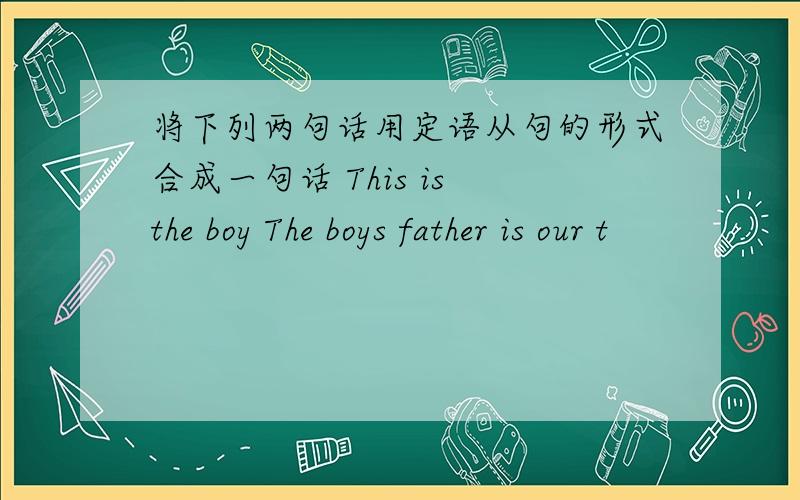 将下列两句话用定语从句的形式合成一句话 This is the boy The boys father is our t