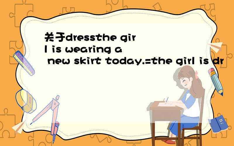 关于dressthe girl is wearing a new skirt today.=the girl is dr