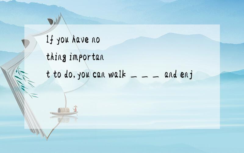 lf you have nothing important to do,you can walk ___ and enj