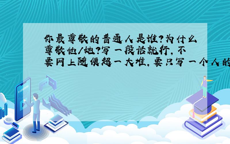 你最尊敬的普通人是谁?为什么尊敬他/她?写一段话就行,不要网上随便超一大堆,要只写一个人的