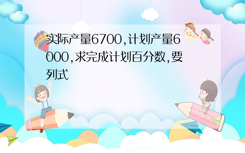 实际产量6700,计划产量6000,求完成计划百分数,要列式