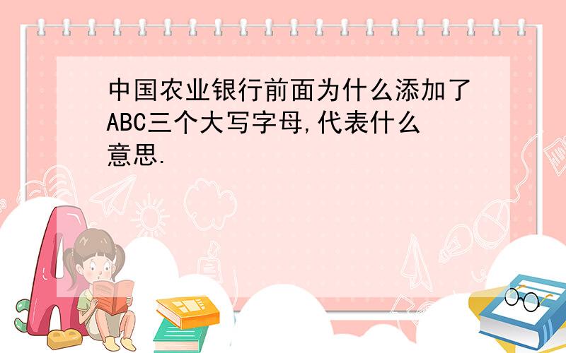 中国农业银行前面为什么添加了ABC三个大写字母,代表什么意思.