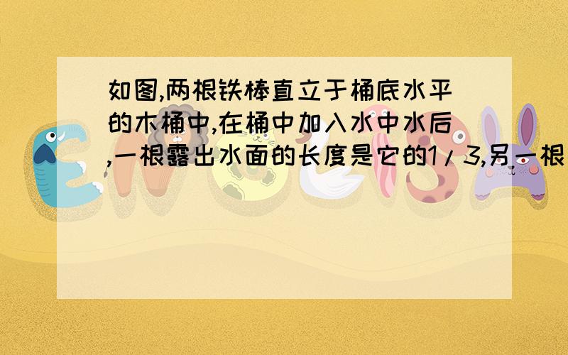 如图,两根铁棒直立于桶底水平的木桶中,在桶中加入水中水后,一根露出水面的长度是它的1/3,另一根为1/5.两根铁棒长度之