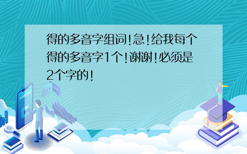 得的多音字组词!急!给我每个得的多音字1个!谢谢!必须是2个字的!