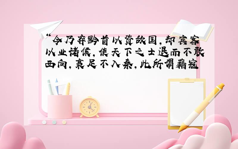 “今乃弃黔首以资敌国,却宾客以业诸侯,使天下之士退而不敢西向,裹足不入秦,此所谓藉寇