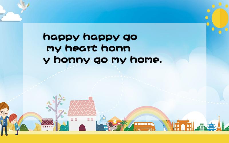 happy happy go my heart honny honny go my home.